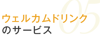 05.ウェルカムドリンクのサービス