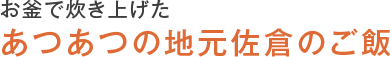 お釜で炊き上げた あつあつの地元佐倉のご飯